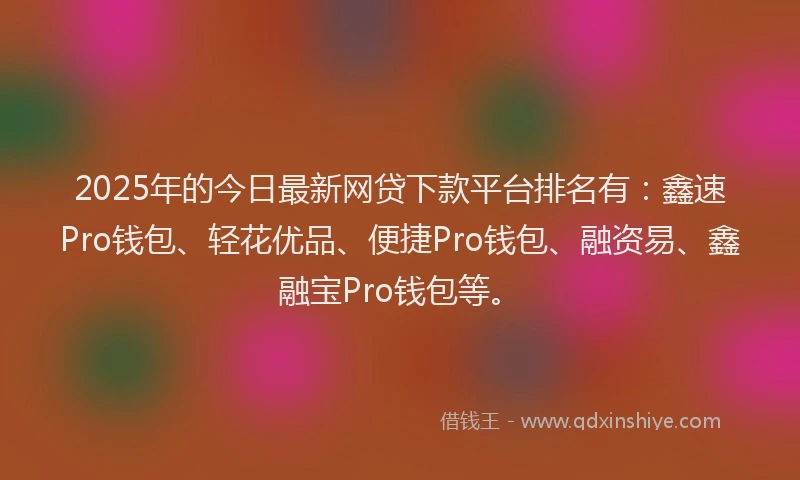 2025年的今日最新网贷下款平台排名有：鑫速Pro钱包、轻花优品、便捷Pro钱包、融资易、鑫融宝Pro钱包等。