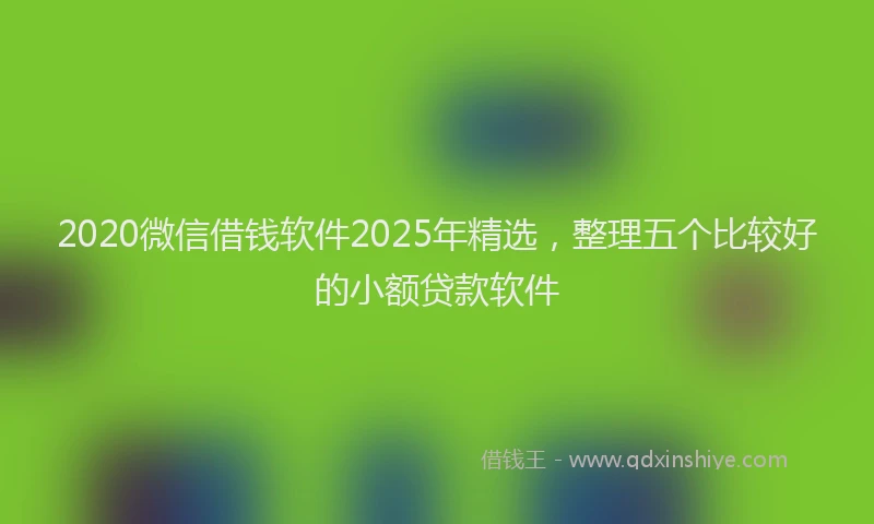 2020微信借钱软件2025年精选，整理五个比较好的小额贷款软件