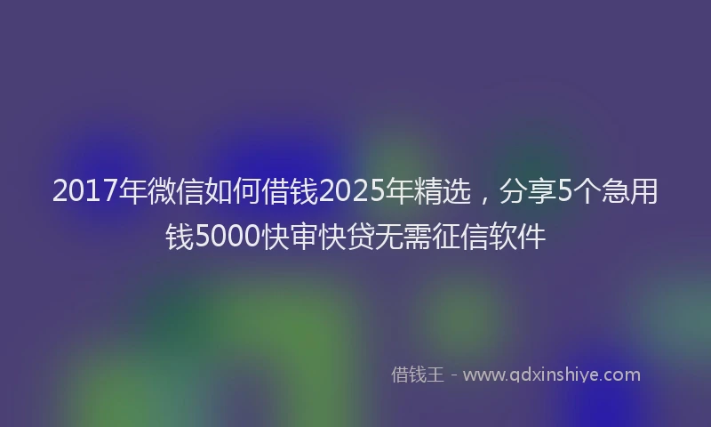 2017年微信如何借钱2025年精选，分享5个急用钱5000快审快贷无需征信软件