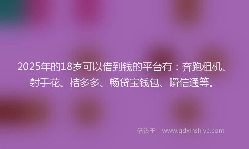 2025年的18岁可以借到钱的平台有：奔跑租机、射手花、桔多多、畅贷宝钱包、瞬信通等。