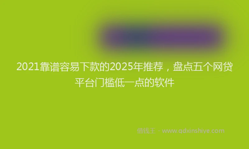 2021靠谱容易下款的2025年推荐，盘点五个网贷平台门槛低一点的软件