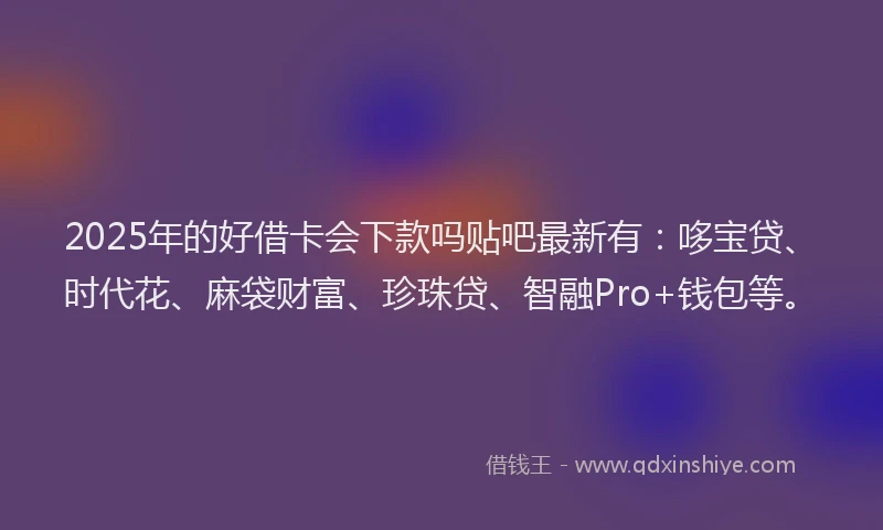 2025年的好借卡会下款吗贴吧最新有：哆宝贷、时代花、麻袋财富、珍珠贷、智融Pro+钱包等。