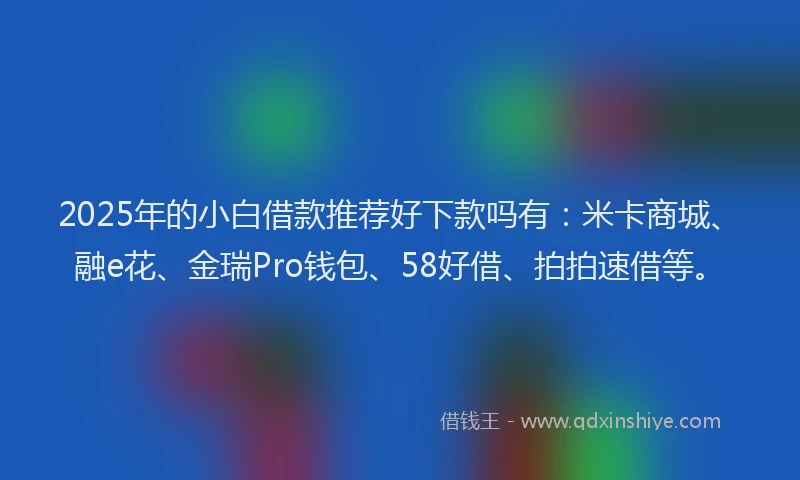 2025年的小白借款推荐好下款吗有：米卡商城、融e花、金瑞Pro钱包、58好借、拍拍速借等。