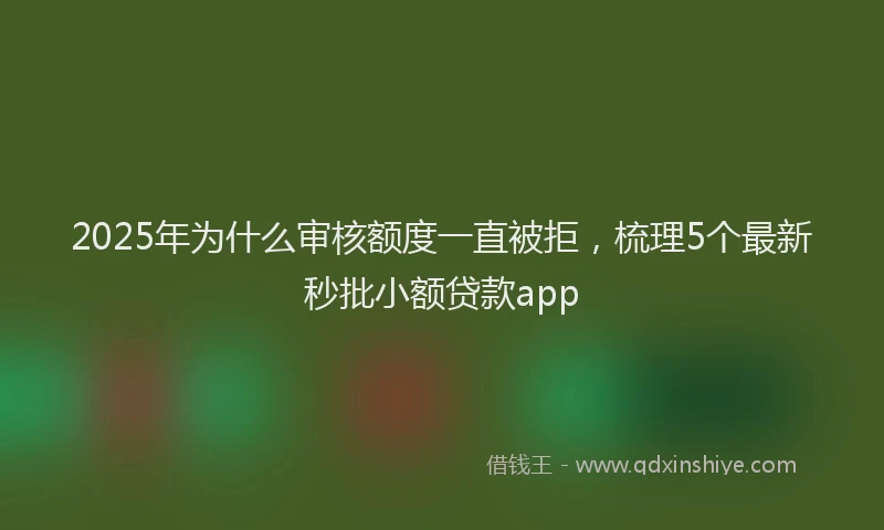 2025年为什么审核额度一直被拒，梳理5个最新秒批小额贷款app