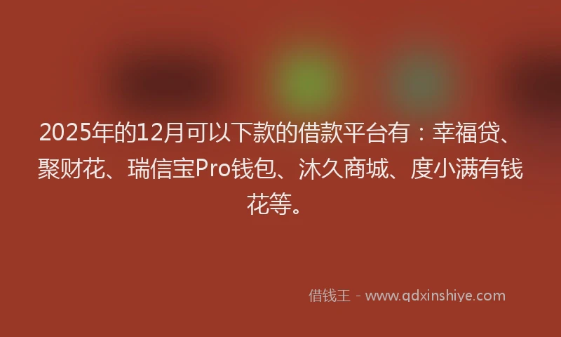 2025年的12月可以下款的借款平台有：幸福贷、聚财花、瑞信宝Pro钱包、沐久商城、度小满有钱花等。