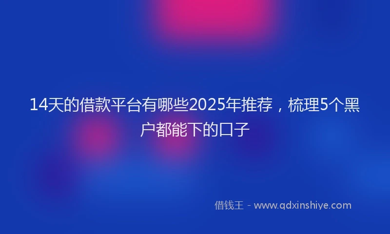 14天的借款平台有哪些2025年推荐，梳理5个黑户都能下的口子