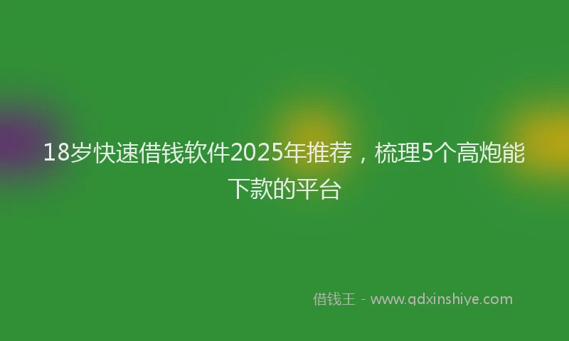 18岁快速借钱软件2025年推荐，梳理5个高炮能下款的平台