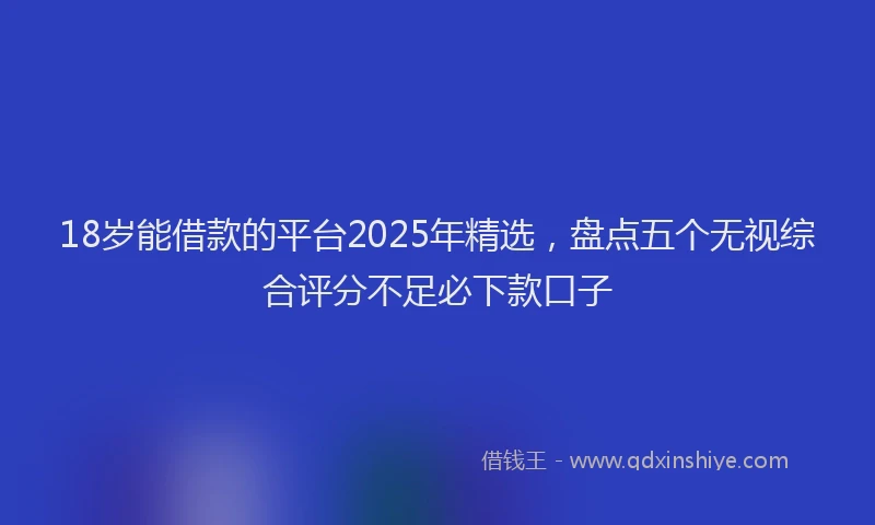 18岁能借款的平台2025年精选，盘点五个无视综合评分不足必下款口子