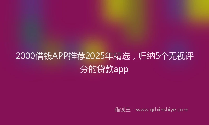 2000借钱APP推荐2025年精选，归纳5个无视评分的贷款app