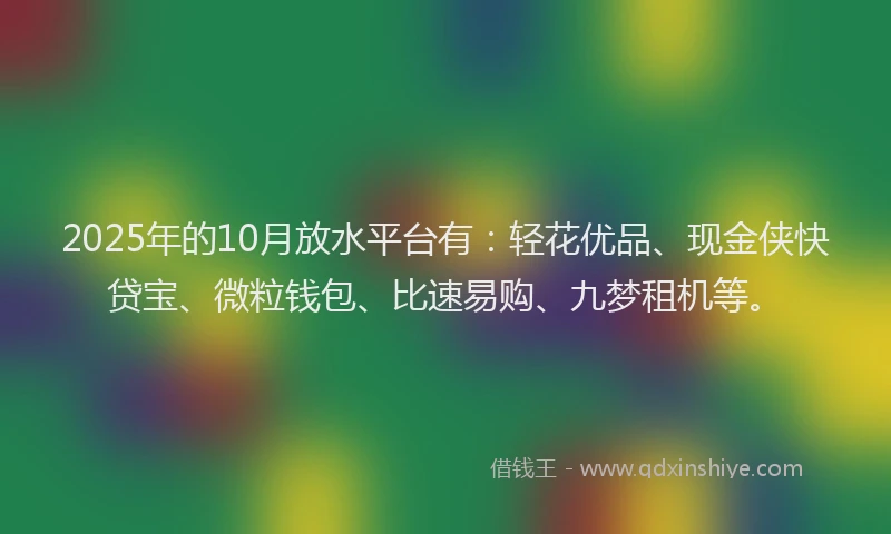 2025年的10月放水平台有：轻花优品、现金侠快贷宝、微粒钱包、比速易购、九梦租机等。