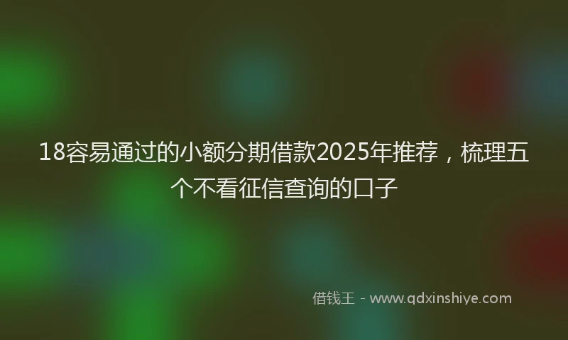 18容易通过的小额分期借款2025年推荐，梳理五个不看征信查询的口子