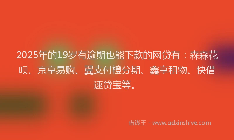 2025年的19岁有逾期也能下款的网贷有：森森花呗、京享易购、翼支付橙分期、鑫享租物、快借速贷宝等。