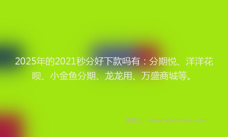 2025年的2021秒分好下款吗有：分期悦、洋洋花呗、小金鱼分期、龙龙用、万盛商城等。