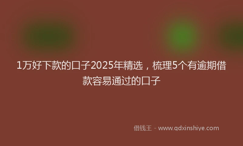 1万好下款的口子2025年精选，梳理5个有逾期借款容易通过的口子