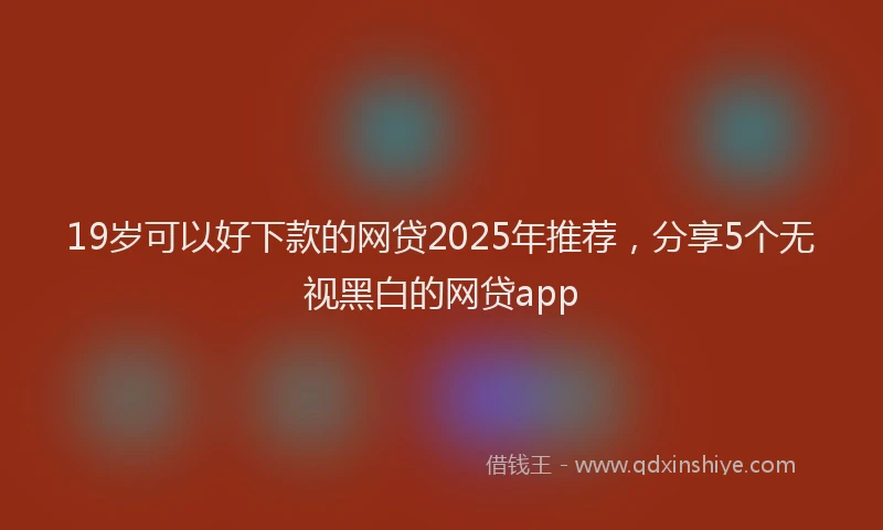 19岁可以好下款的网贷2025年推荐，分享5个无视黑白的网贷app