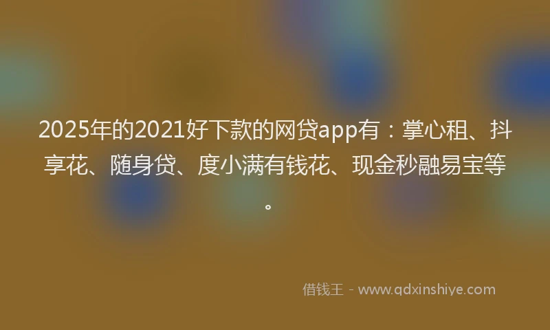 2025年的2021好下款的网贷app有：掌心租、抖享花、随身贷、度小满有钱花、现金秒融易宝等。