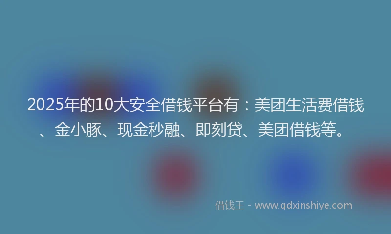 2025年的10大安全借钱平台有：美团生活费借钱、金小豚、现金秒融、即刻贷、美团借钱等。