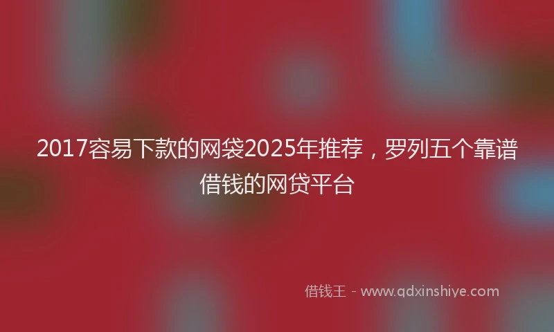 2017容易下款的网袋2025年推荐，罗列五个靠谱借钱的网贷平台