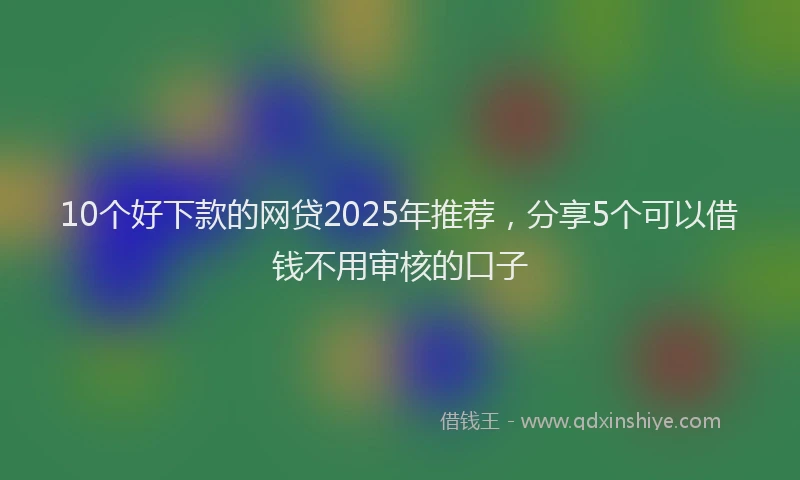 10个好下款的网贷2025年推荐，分享5个可以借钱不用审核的口子