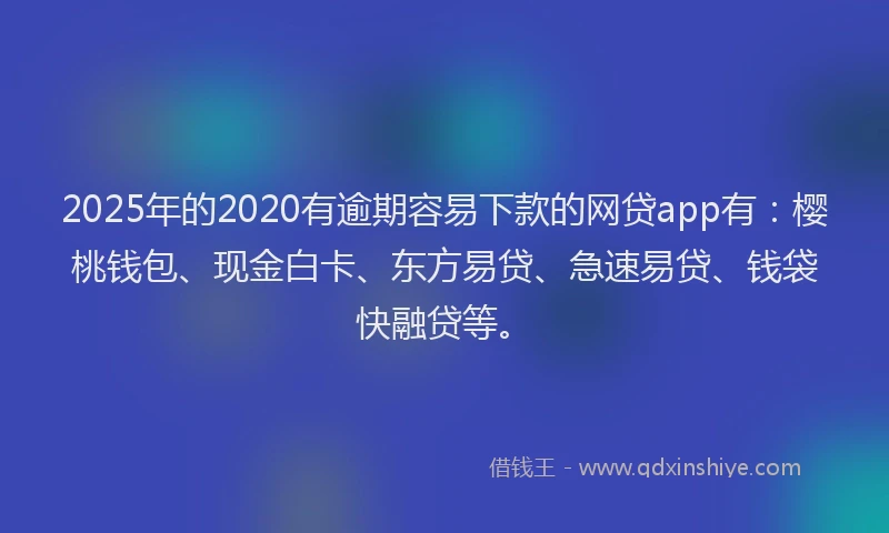 2025年的2020有逾期容易下款的网贷app有：樱桃钱包、现金白卡、东方易贷、急速易贷、钱袋快融贷等。