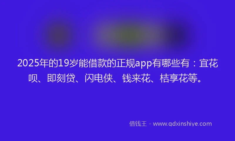 2025年的19岁能借款的正规app有哪些有：宜花呗、即刻贷、闪电侠、钱来花、桔享花等。