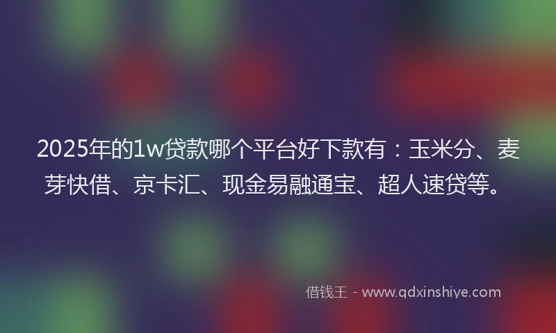 2025年的1w贷款哪个平台好下款有：玉米分、麦芽快借、京卡汇、现金易融通宝、超人速贷等。
