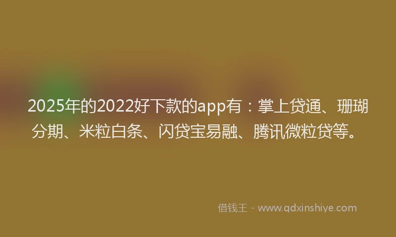 2025年的2022好下款的app有：掌上贷通、珊瑚分期、米粒白条、闪贷宝易融、腾讯微粒贷等。
