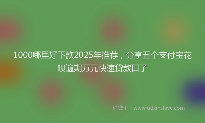 1000哪里好下款2025年推荐，分享五个支付宝花呗逾期万元快速贷款口子