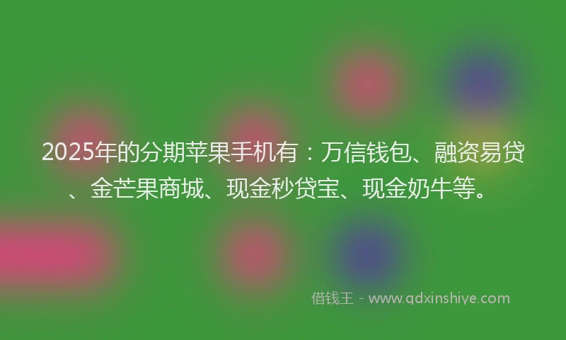 2025年的分期苹果手机有：万信钱包、融资易贷、金芒果商城、现金秒贷宝、现金奶牛等。