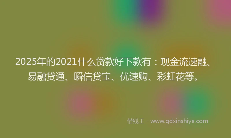 2025年的2021什么贷款好下款有：现金流速融、易融贷通、瞬信贷宝、优速购、彩虹花等。