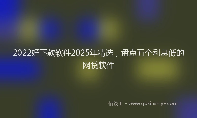2022好下款软件2025年精选，盘点五个利息低的网贷软件
