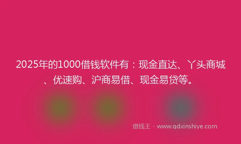 2025年的1000借钱软件有：现金直达、丫头商城、优速购、沪商易借、现金易贷等。