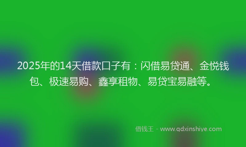 2025年的14天借款口子有：闪借易贷通、金悦钱包、极速易购、鑫享租物、易贷宝易融等。