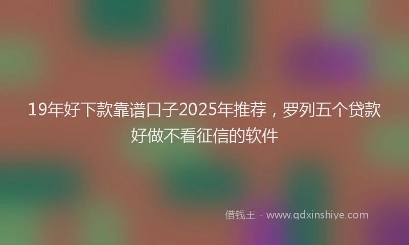 19年好下款靠谱口子2025年推荐，罗列五个贷款好做不看征信的软件