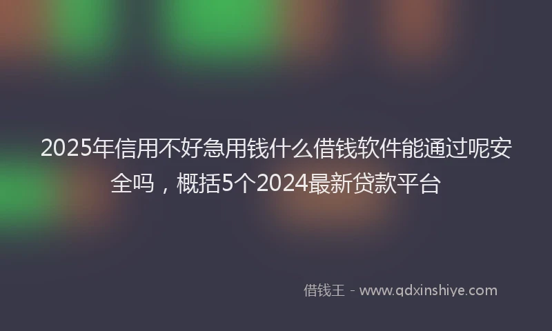 2025年信用不好急用钱什么借钱软件能通过呢安全吗，概括5个2024最新贷款平台