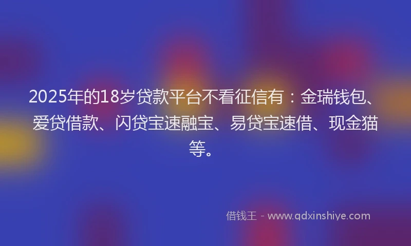 2025年的18岁贷款平台不看征信有：金瑞钱包、爱贷借款、闪贷宝速融宝、易贷宝速借、现金猫等。