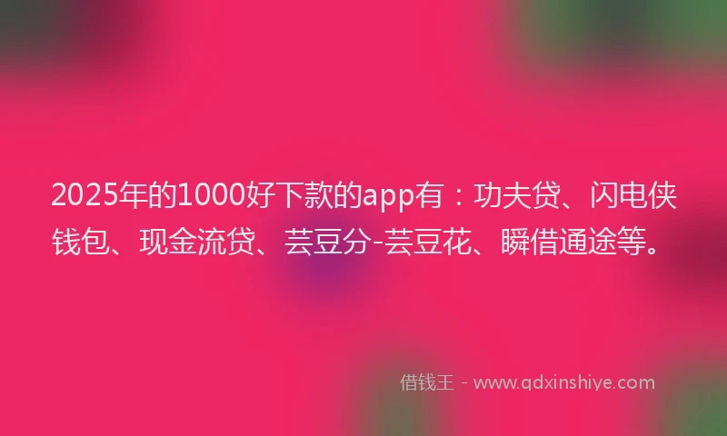 2025年的1000好下款的app有：功夫贷、闪电侠钱包、现金流贷、芸豆分-芸豆花、瞬借通途等。