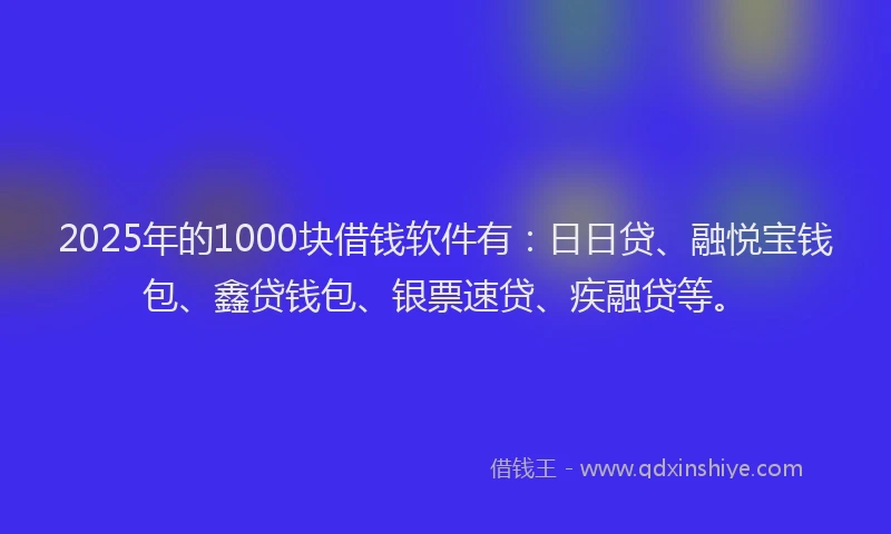 2025年的1000块借钱软件有：日日贷、融悦宝钱包、鑫贷钱包、银票速贷、疾融贷等。