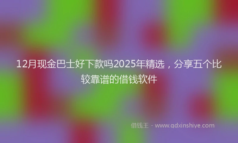 12月现金巴士好下款吗2025年精选，分享五个比较靠谱的借钱软件