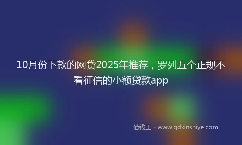 10月份下款的网贷2025年推荐，罗列五个正规不看征信的小额贷款app