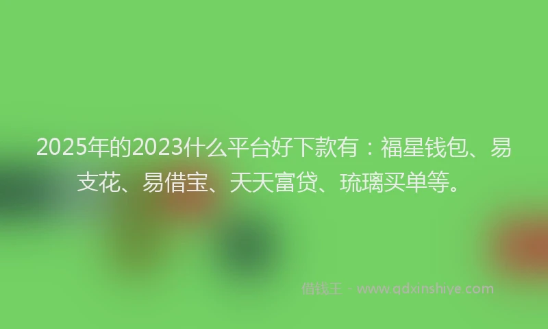2025年的2023什么平台好下款有：福星钱包、易支花、易借宝、天天富贷、琉璃买单等。