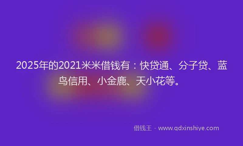 2025年的2021米米借钱有：快贷通、分子贷、蓝鸟信用、小金鹿、天小花等。