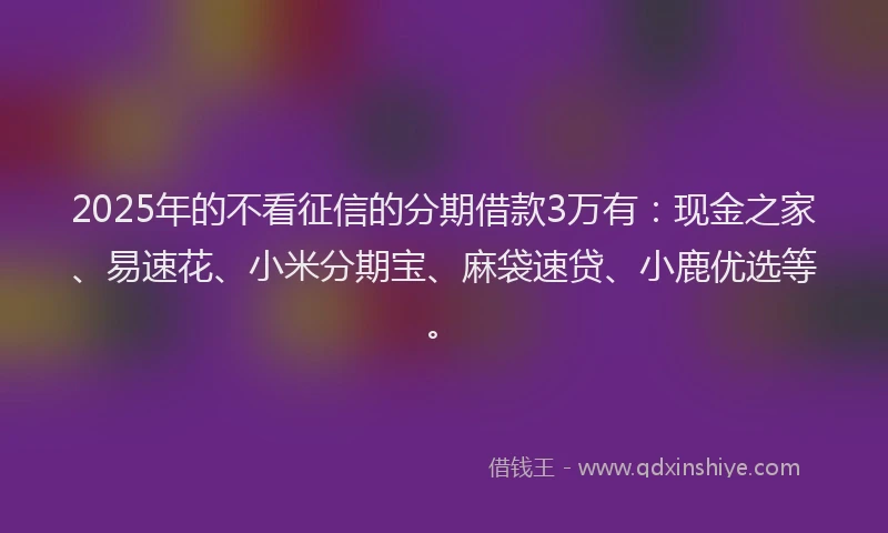 2025年的不看征信的分期借款3万有：现金之家、易速花、小米分期宝、麻袋速贷、小鹿优选等。
