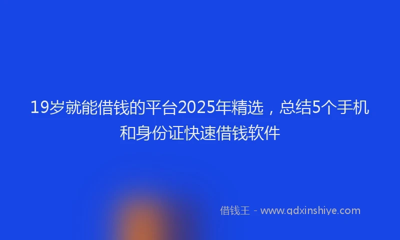 19岁就能借钱的平台2025年精选，总结5个手机和身份证快速借钱软件