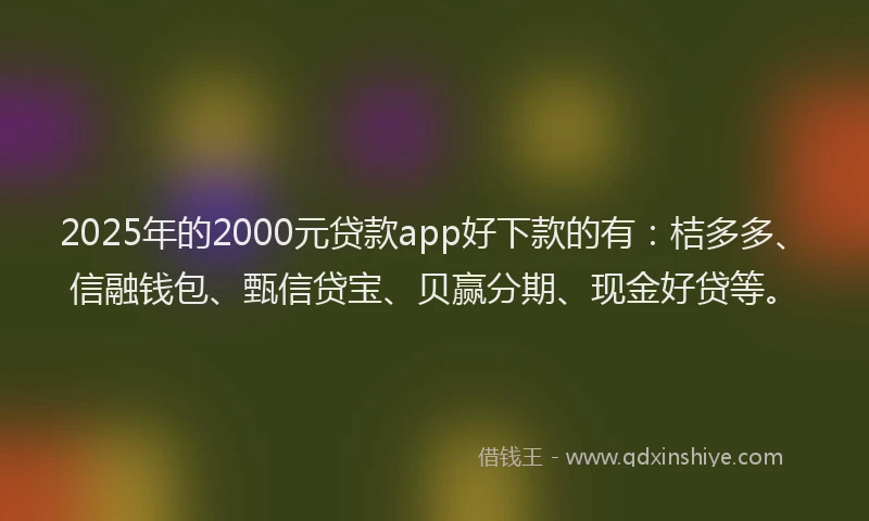 2025年的2000元贷款app好下款的有：桔多多、信融钱包、甄信贷宝、贝赢分期、现金好贷等。