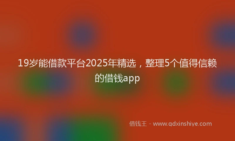 19岁能借款平台2025年精选，整理5个值得信赖的借钱app