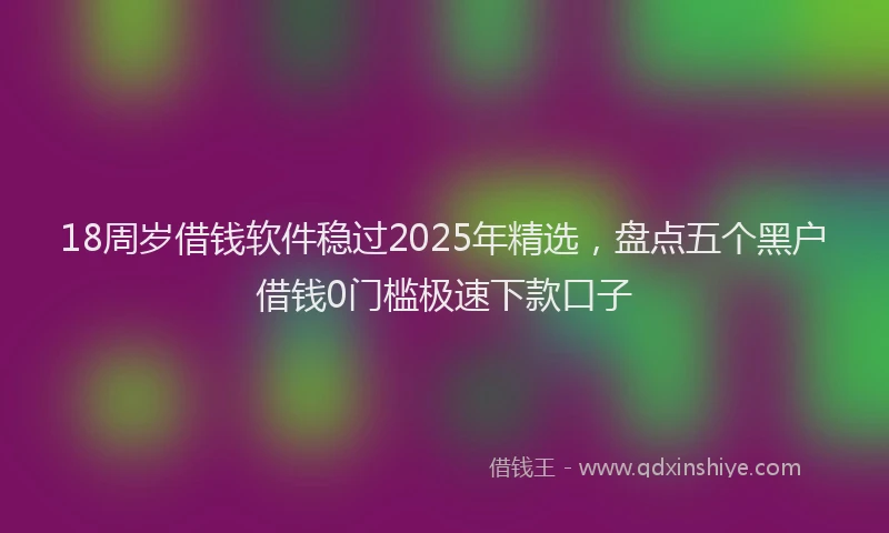 18周岁借钱软件稳过2025年精选，盘点五个黑户借钱0门槛极速下款口子