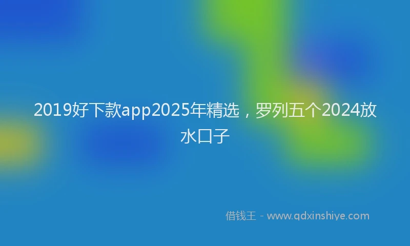 2019好下款app2025年精选，罗列五个2024放水口子