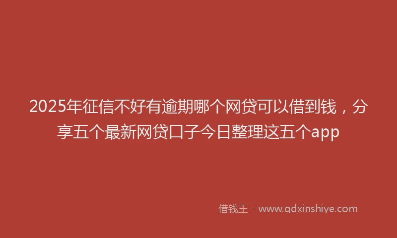 2025年征信不好有逾期哪个网贷可以借到钱，分享五个最新网贷口子今日整理这五个app