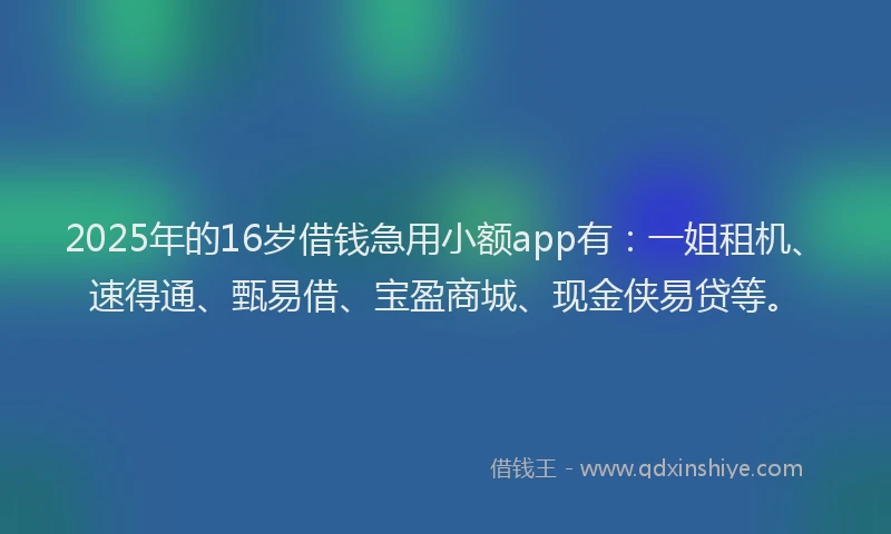 2025年的16岁借钱急用小额app有：一姐租机、速得通、甄易借、宝盈商城、现金侠易贷等。
